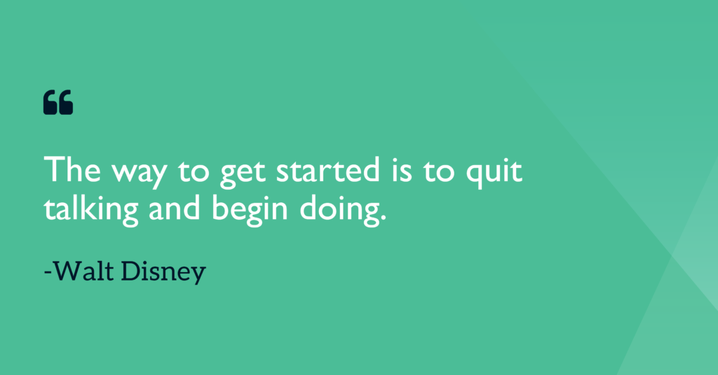 The way to get started is to quit talking and begin doing Walt Disney